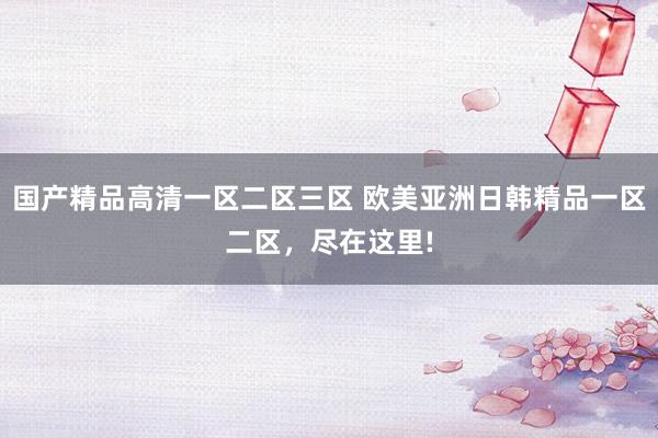 国产精品高清一区二区三区 欧美亚洲日韩精品一区二区，尽在这里!