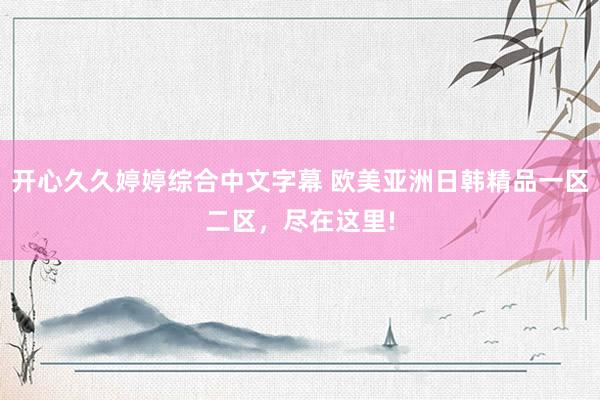 开心久久婷婷综合中文字幕 欧美亚洲日韩精品一区二区，尽在这里!