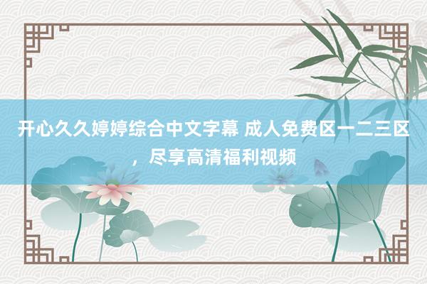开心久久婷婷综合中文字幕 成人免费区一二三区，尽享高清福利视频