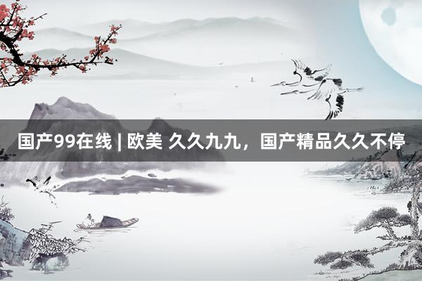 国产99在线 | 欧美 久久九九，国产精品久久不停