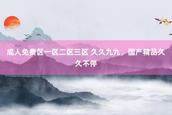 成人免费区一区二区三区 久久九九，国产精品久久不停