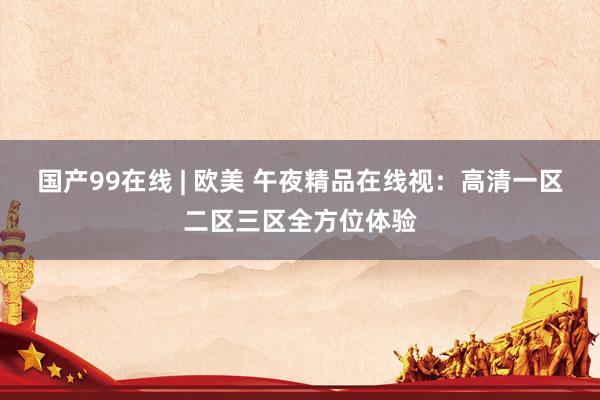 国产99在线 | 欧美 午夜精品在线视：高清一区二区三区全方位体验