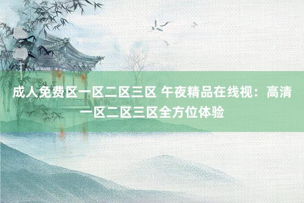 成人免费区一区二区三区 午夜精品在线视：高清一区二区三区全方位体验