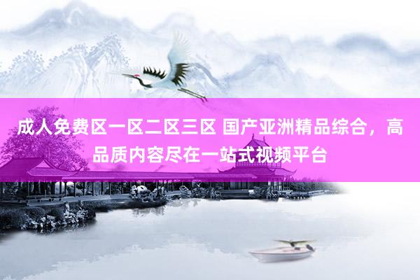 成人免费区一区二区三区 国产亚洲精品综合，高品质内容尽在一站式视频平台