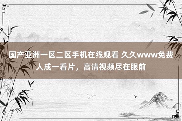 国产亚洲一区二区手机在线观看 久久www免费人成一看片，高清视频尽在眼前