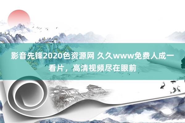 影音先锋2020色资源网 久久www免费人成一看片，高清视频尽在眼前