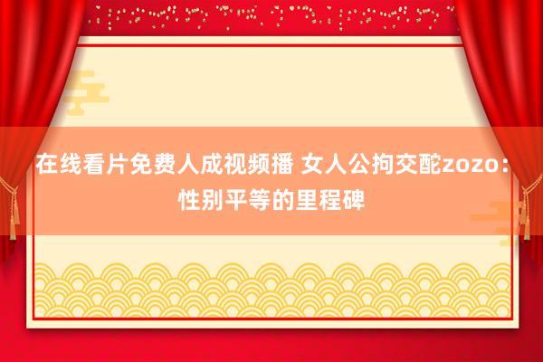 在线看片免费人成视频播 女人公拘交酡zozo：性别平等的里程碑