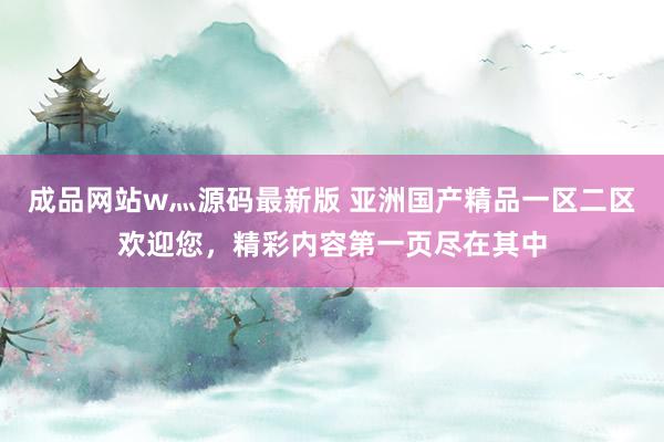 成品网站w灬源码最新版 亚洲国产精品一区二区欢迎您，精彩内容第一页尽在其中
