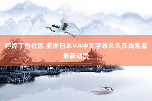 婷婷丁香社区 亚洲日本VA中文字幕久久在线观看最新动漫