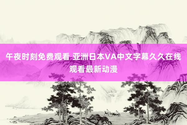 午夜时刻免费观看 亚洲日本VA中文字幕久久在线观看最新动漫