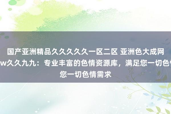 国产亚洲精品久久久久久一区二区 亚洲色大成网站www久久九九：专业丰富的色情资源库，满足您一切色情需求