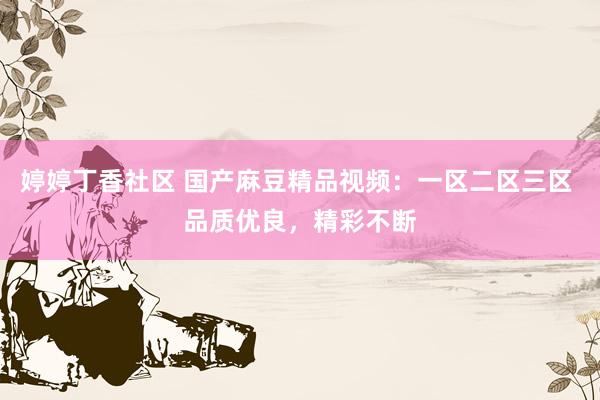 婷婷丁香社区 国产麻豆精品视频：一区二区三区 品质优良，精彩不断
