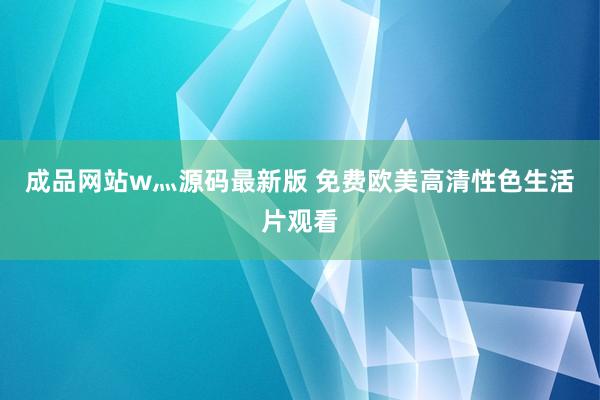 成品网站w灬源码最新版 免费欧美高清性色生活片观看