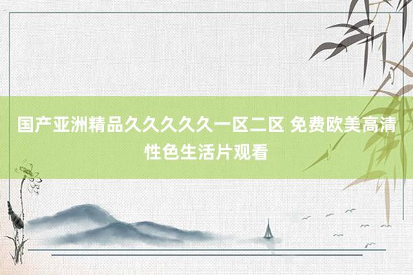 国产亚洲精品久久久久久一区二区 免费欧美高清性色生活片观看