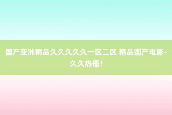 国产亚洲精品久久久久久一区二区 精品国产电影-久久热播！