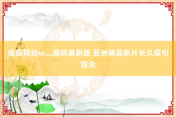 成品网站w灬源码最新版 亚洲精品影片长久吸引观众