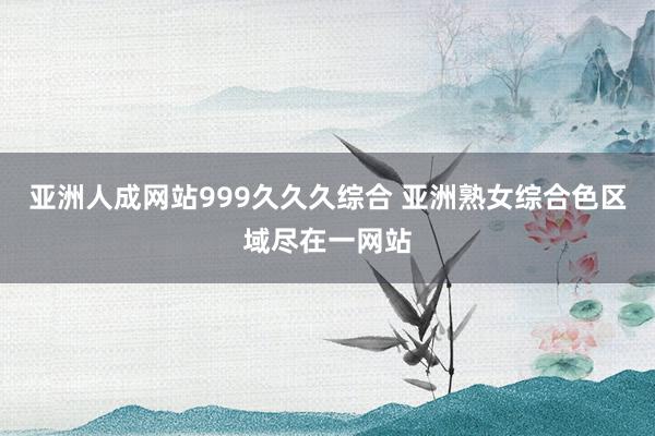 亚洲人成网站999久久久综合 亚洲熟女综合色区域尽在一网站