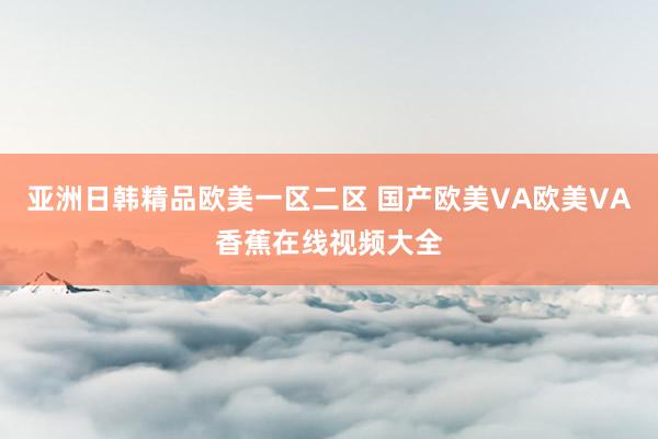 亚洲日韩精品欧美一区二区 国产欧美VA欧美VA香蕉在线视频大全