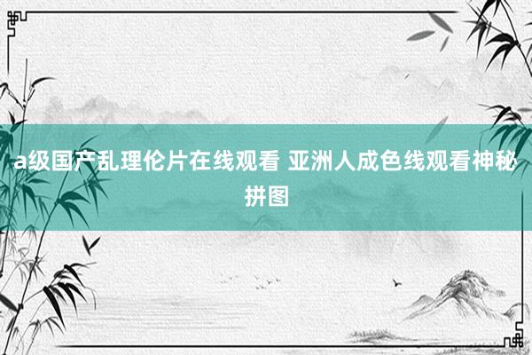 a级国产乱理伦片在线观看 亚洲人成色线观看神秘拼图