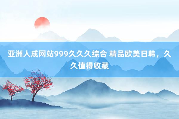 亚洲人成网站999久久久综合 精品欧美日韩，久久值得收藏
