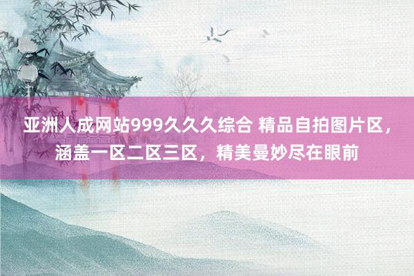 亚洲人成网站999久久久综合 精品自拍图片区，涵盖一区二区三区，精美曼妙尽在眼前