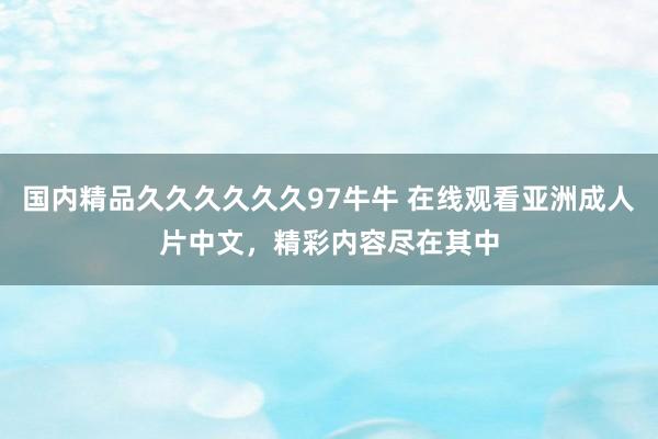 国内精品久久久久久久97牛牛 在线观看亚洲成人片中文，精彩内容尽在其中