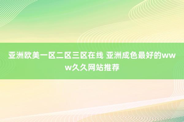 亚洲欧美一区二区三区在线 亚洲成色最好的www久久网站推荐