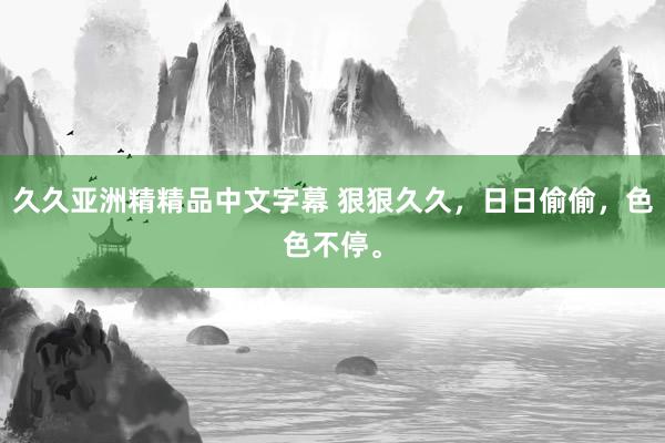 久久亚洲精精品中文字幕 狠狠久久，日日偷偷，色色不停。