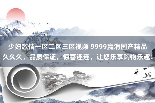 少妇激情一区二区三区视频 9999赢消国产精品久久久，品质保证，惊喜连连，让您乐享购物乐趣！